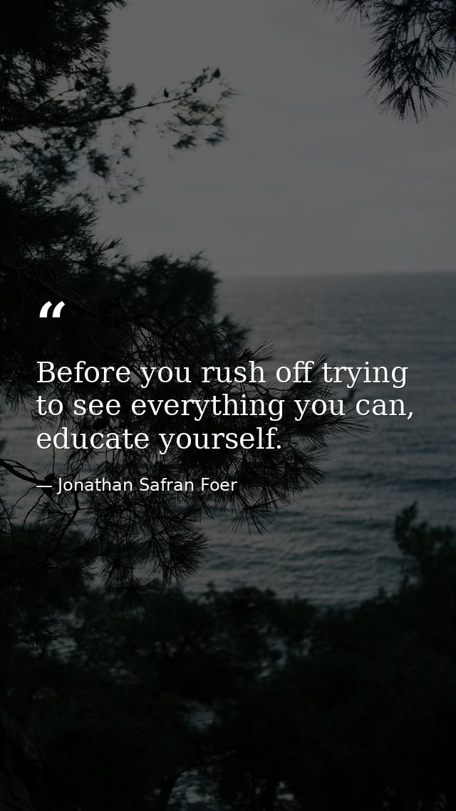 Before you rush off trying to see everything you can, educate yourself. — Jonathan Safran Foer