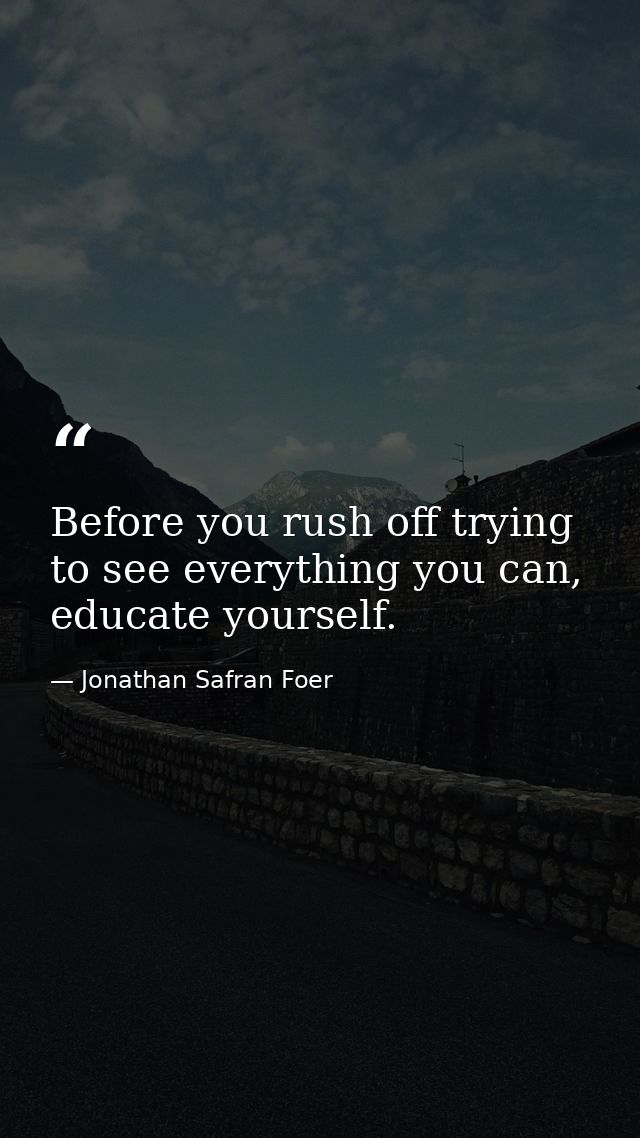 Before you rush off trying to see everything you can, educate yourself. — Jonathan Safran Foer