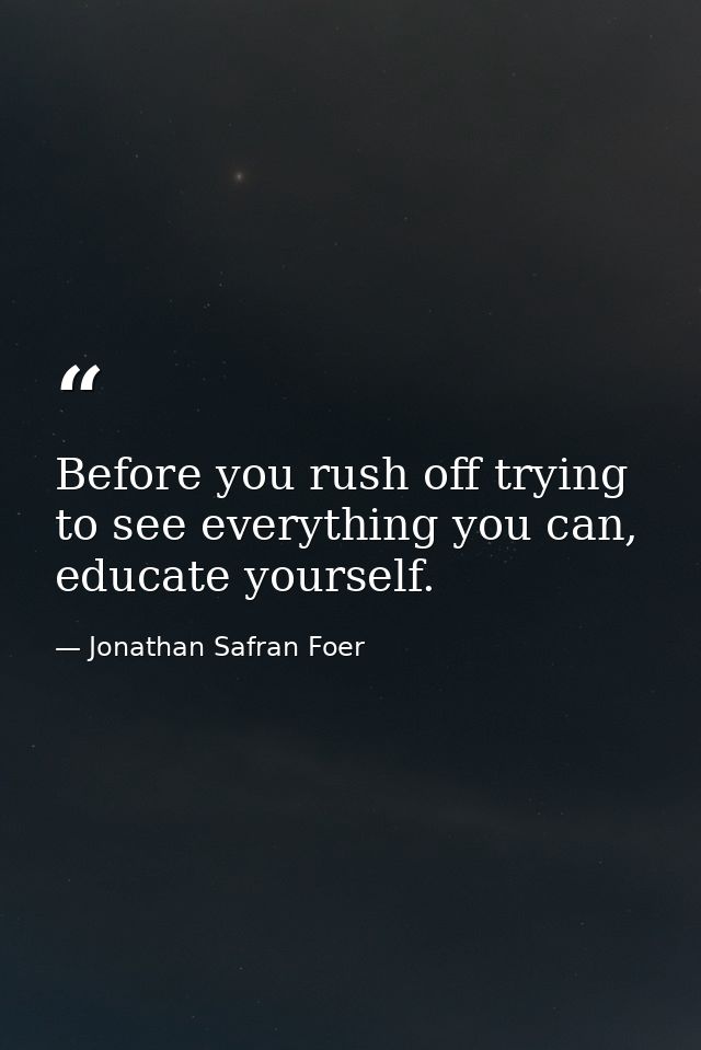 Before you rush off trying to see everything you can, educate yourself. — Jonathan Safran Foer
