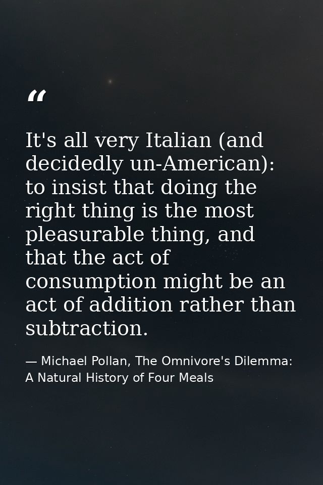 It's all very Italian (and decidedly un-American): to insist that doing the right thing is the most pleasurable thing, a — Michael Pollan, The Omnivore's Dilemma: A Natural History of Four Meals