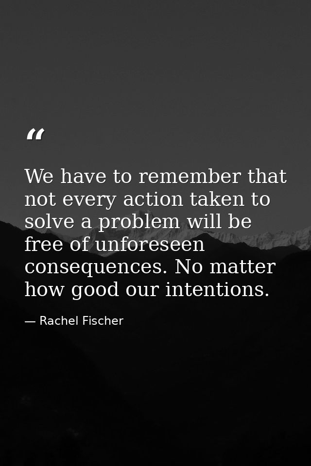 We have to remember that not every action taken to solve a problem will be free of unforeseen consequences. No matter ho — Rachel Fischer