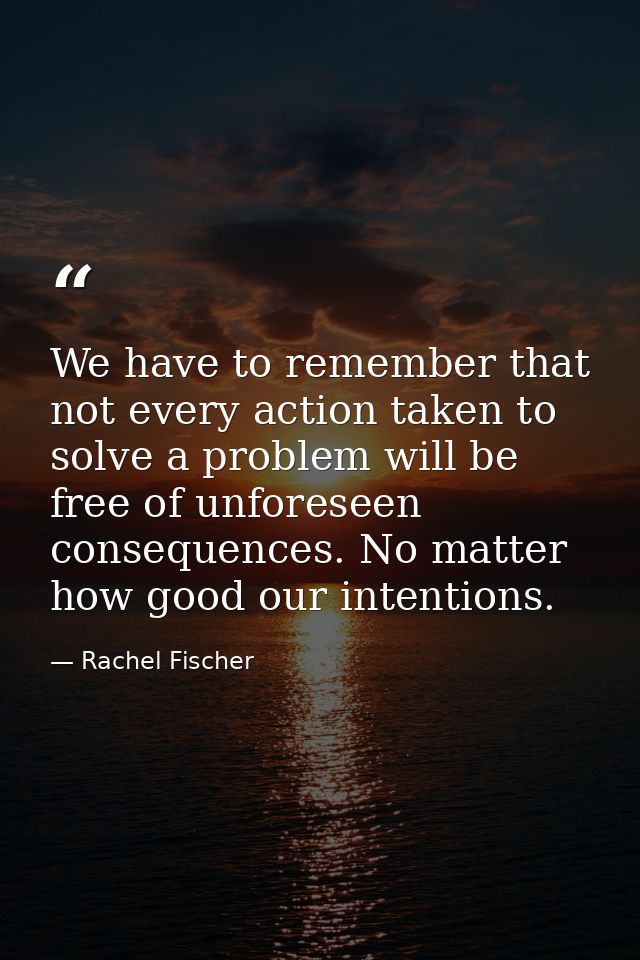 We have to remember that not every action taken to solve a problem will be free of unforeseen consequences. No matter ho — Rachel Fischer