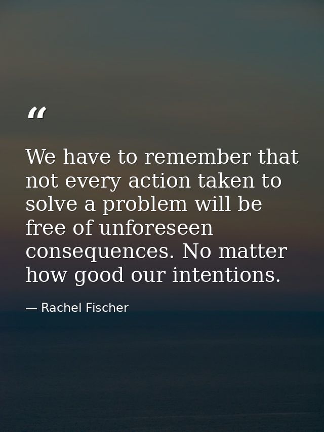 We have to remember that not every action taken to solve a problem will be free of unforeseen consequences. No matter ho — Rachel Fischer