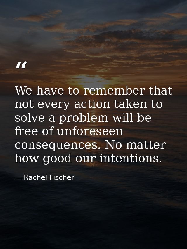 We have to remember that not every action taken to solve a problem will be free of unforeseen consequences. No matter ho — Rachel Fischer
