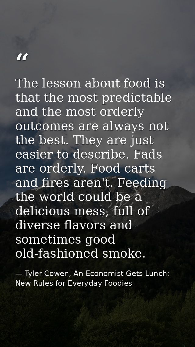 The lesson about food is that the most predictable and the most orderly outcomes are always not the best. They are just  — Tyler Cowen, An Economist Gets Lunch: New Rules for Everyday Foodies