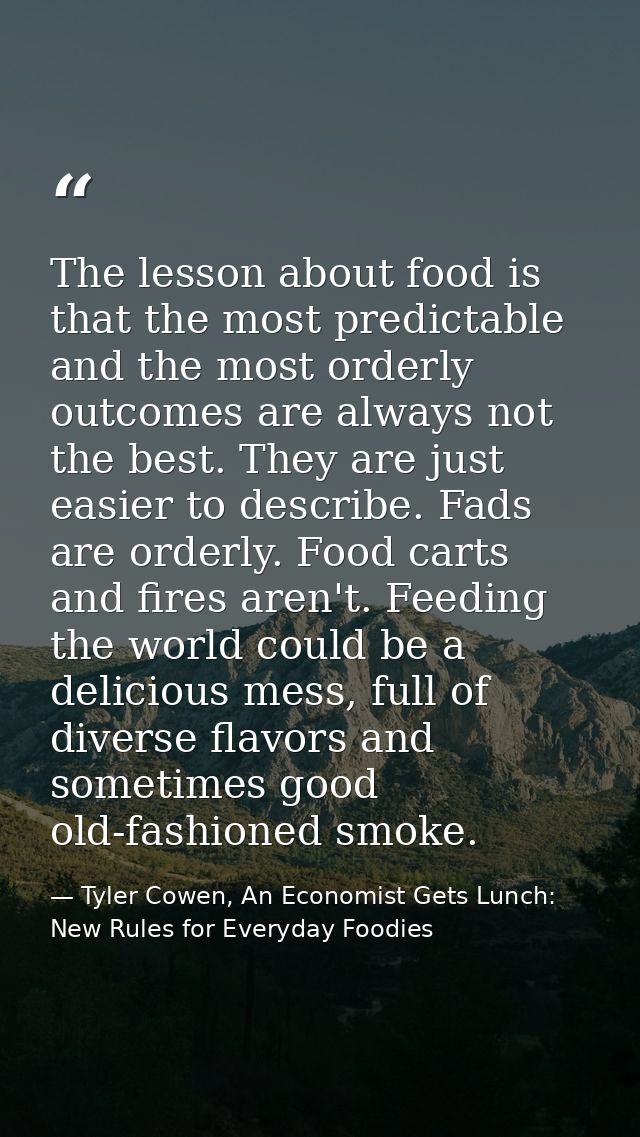 The lesson about food is that the most predictable and the most orderly outcomes are always not the best. They are just  — Tyler Cowen, An Economist Gets Lunch: New Rules for Everyday Foodies