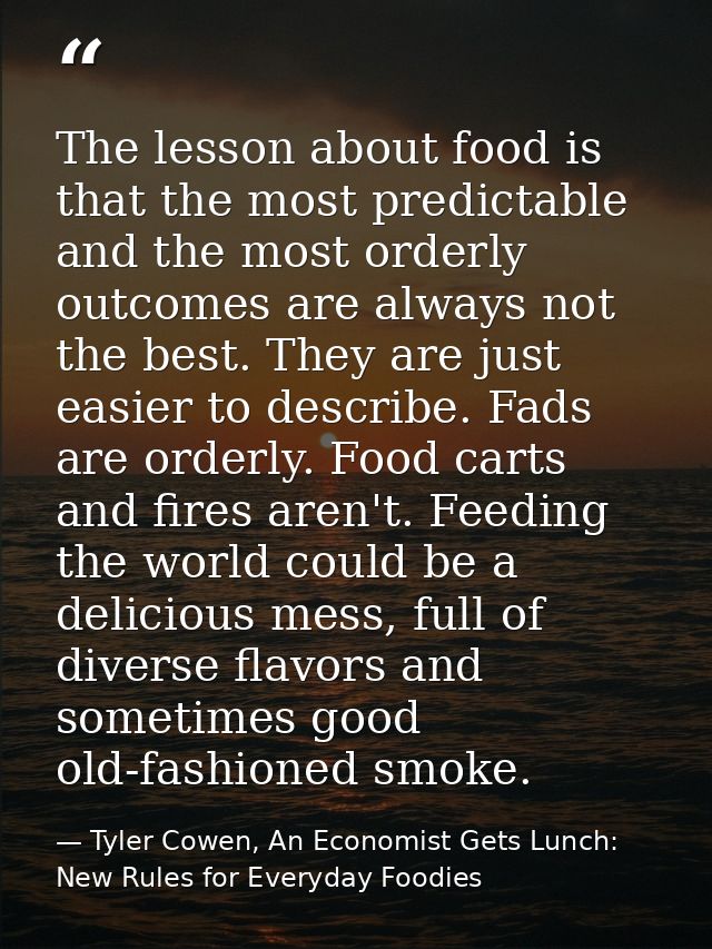 The lesson about food is that the most predictable and the most orderly outcomes are always not the best. They are just  — Tyler Cowen, An Economist Gets Lunch: New Rules for Everyday Foodies