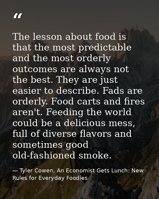 The lesson about food is that the most predictable and the most orderly outcomes are always not the best. They are just  — Tyler Cowen, An Economist Gets Lunch: New Rules for Everyday Foodies