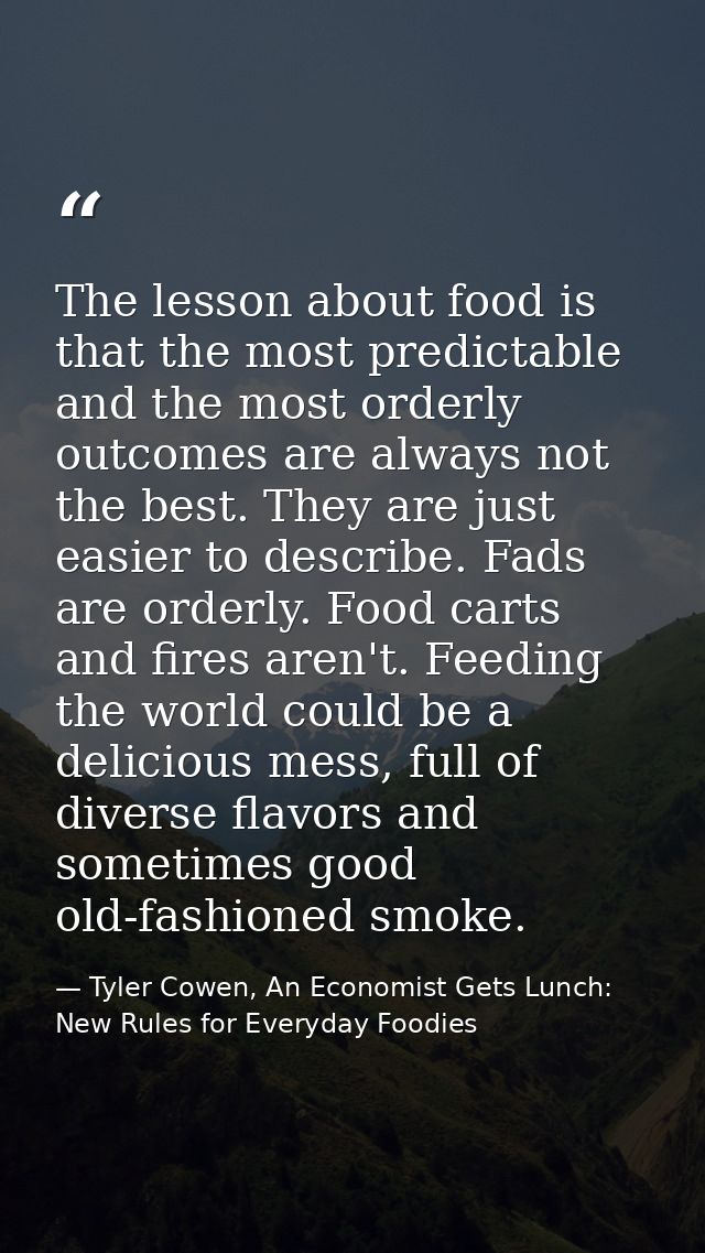 The lesson about food is that the most predictable and the most orderly outcomes are always not the best. They are just  — Tyler Cowen, An Economist Gets Lunch: New Rules for Everyday Foodies