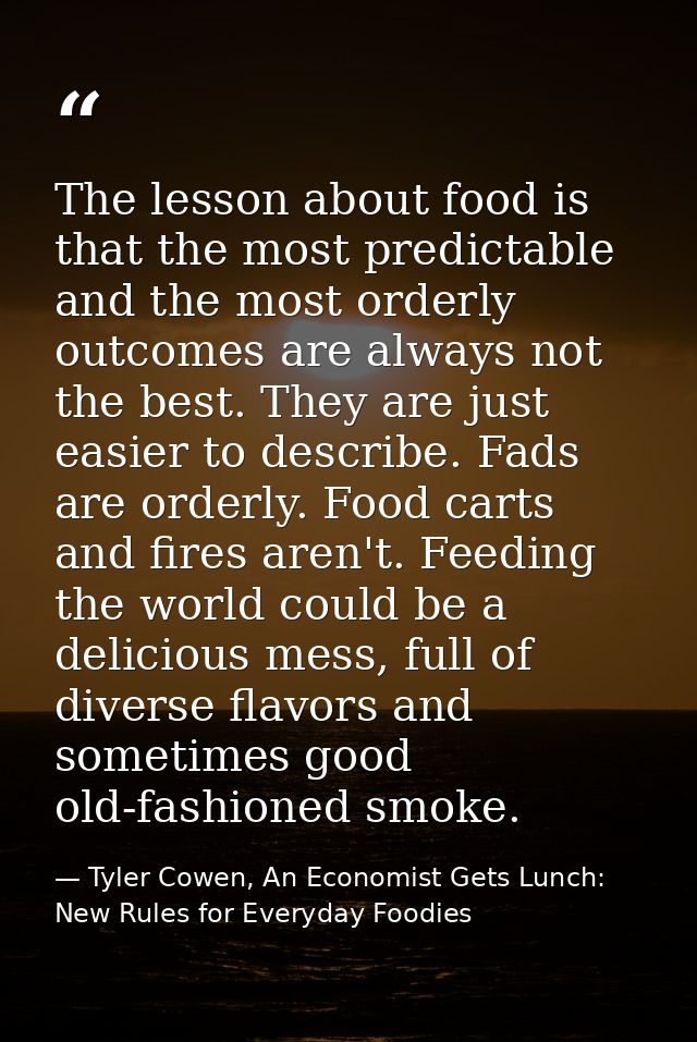 The lesson about food is that the most predictable and the most orderly outcomes are always not the best. They are just  — Tyler Cowen, An Economist Gets Lunch: New Rules for Everyday Foodies