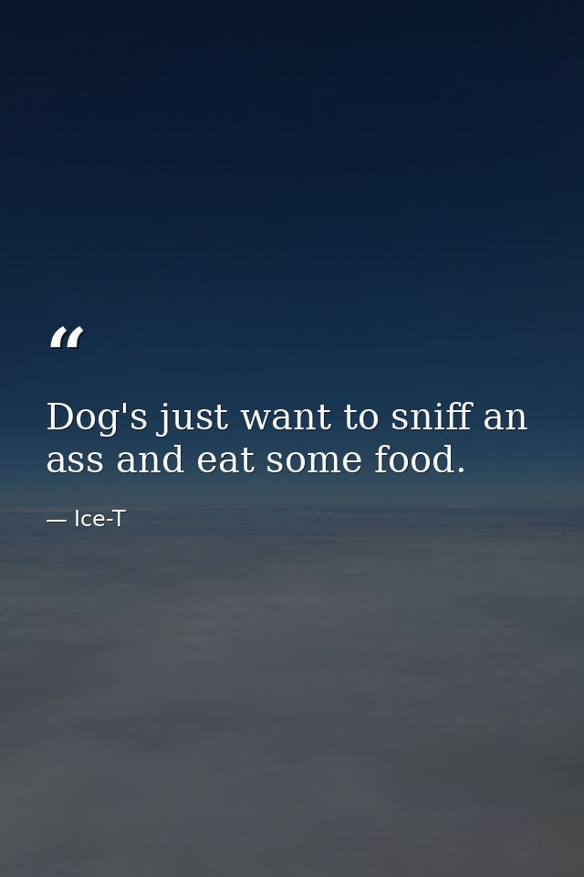 Dog's just want to sniff an ass and eat some food. — Ice-T