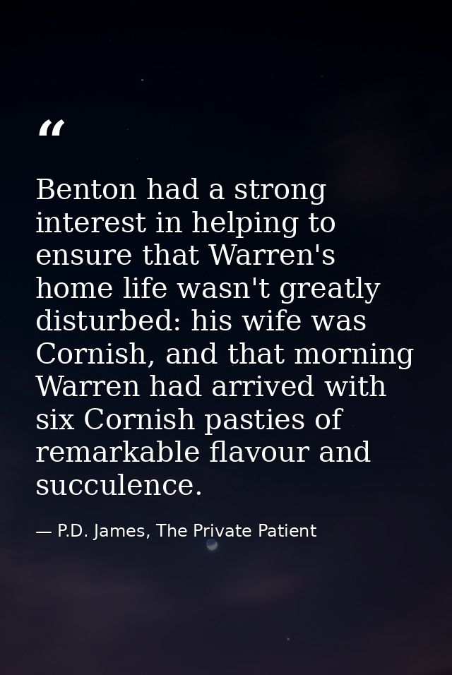 Benton had a strong interest in helping to ensure that Warren's home life wasn't greatly disturbed: his wife was Cornish — P.D. James, The Private Patient
