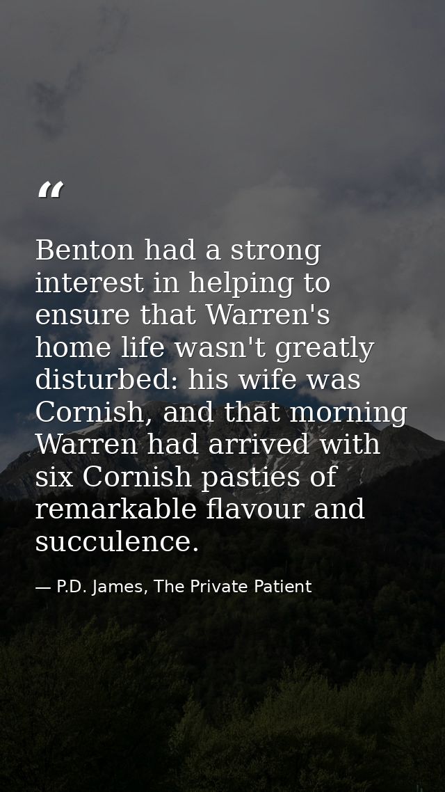 Benton had a strong interest in helping to ensure that Warren's home life wasn't greatly disturbed: his wife was Cornish — P.D. James, The Private Patient