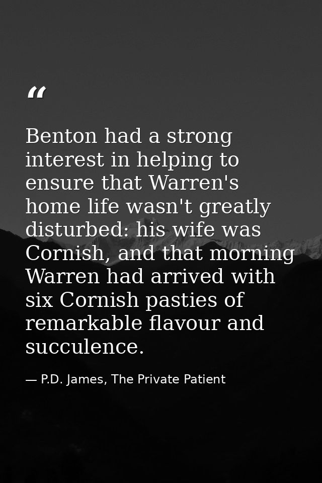 Benton had a strong interest in helping to ensure that Warren's home life wasn't greatly disturbed: his wife was Cornish — P.D. James, The Private Patient