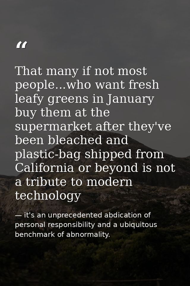 That many if not most people...who want fresh leafy greens in January buy them at the supermarket after they've been ble — it's an unprecedented abdication of personal responsibility and a ubiquitous benchmark of abnormality.