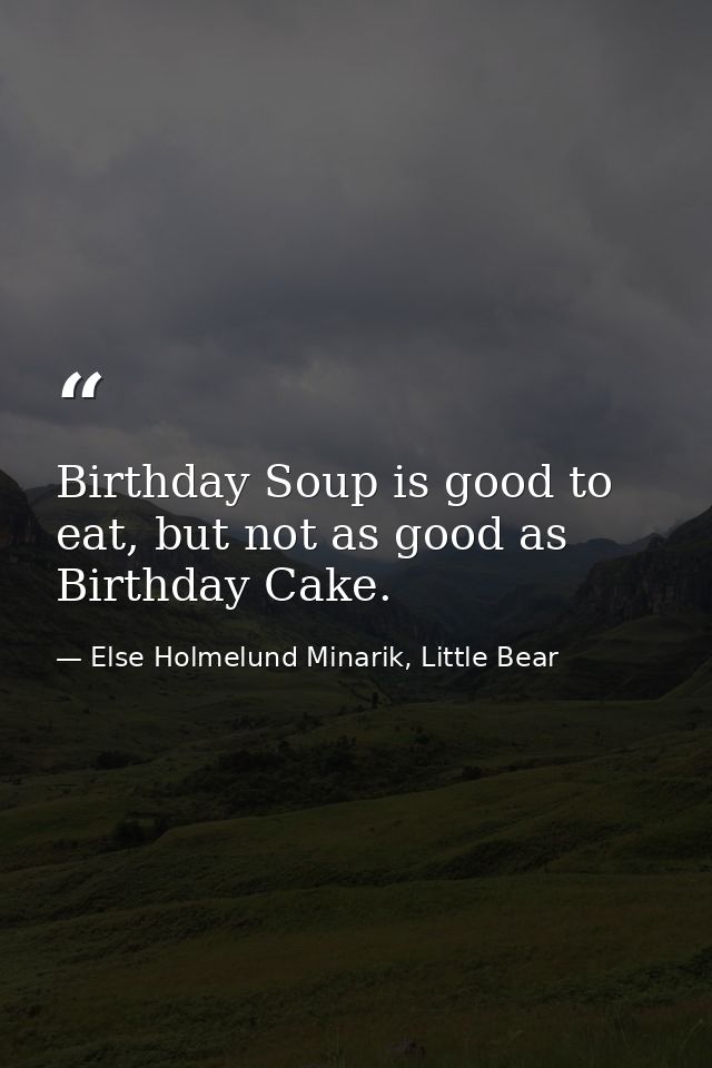 Birthday Soup is good to eat, but not as good as Birthday Cake. — Else Holmelund Minarik, Little Bear
