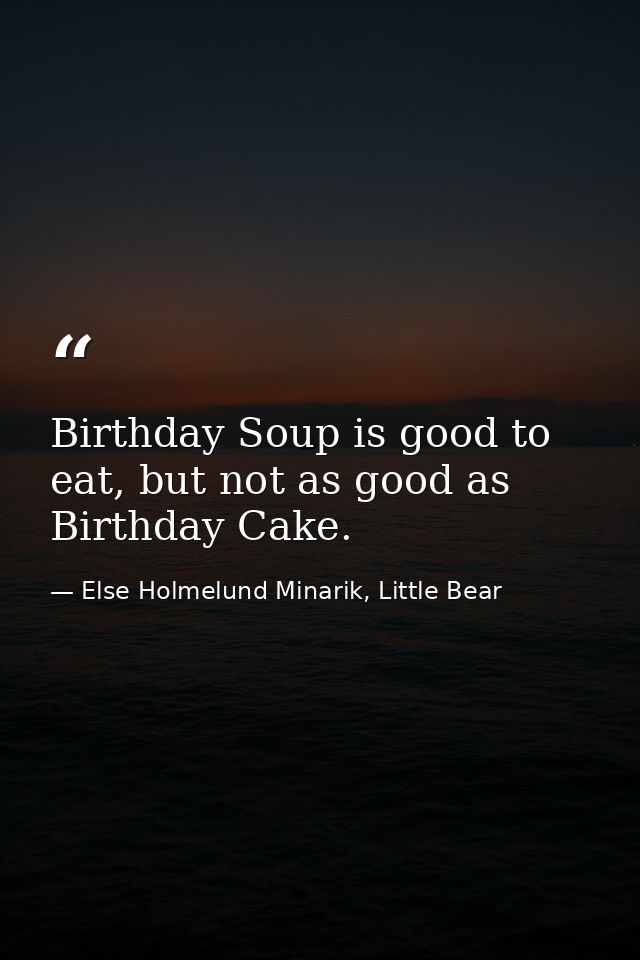 Birthday Soup is good to eat, but not as good as Birthday Cake. — Else Holmelund Minarik, Little Bear