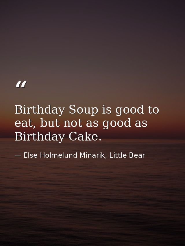 Birthday Soup is good to eat, but not as good as Birthday Cake. — Else Holmelund Minarik, Little Bear