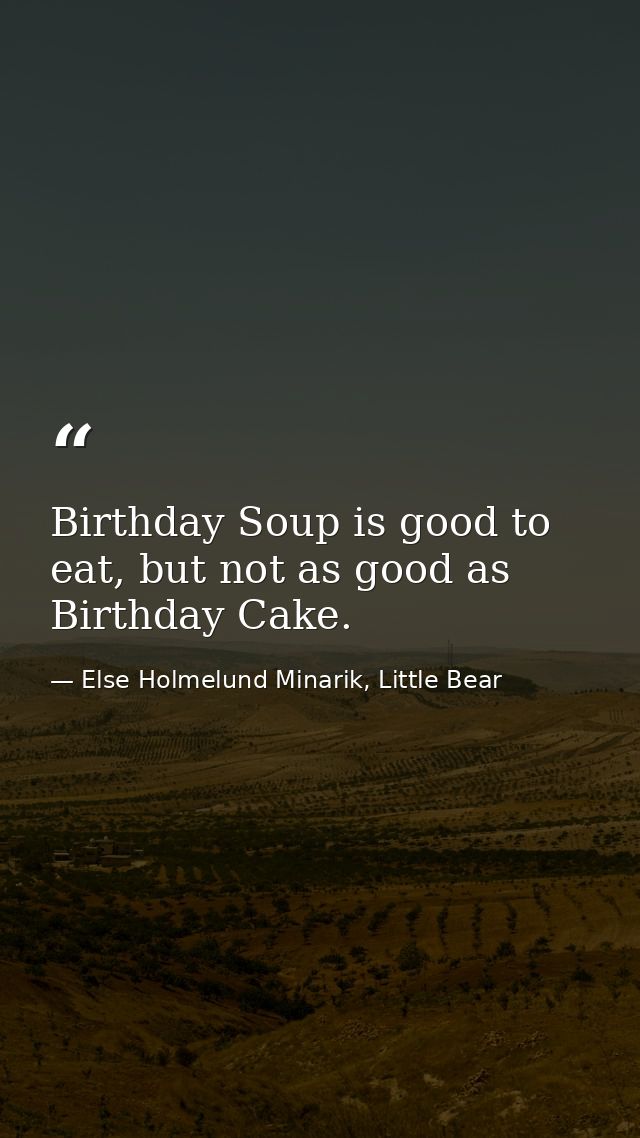 Birthday Soup is good to eat, but not as good as Birthday Cake. — Else Holmelund Minarik, Little Bear