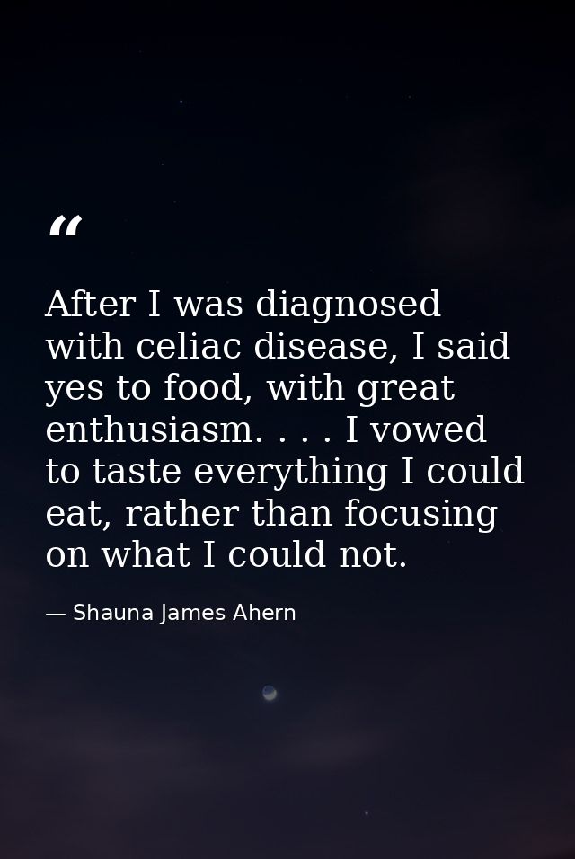 After I was diagnosed with celiac disease, I said yes to food, with great enthusiasm. . . . I vowed to taste everything  — Shauna James Ahern