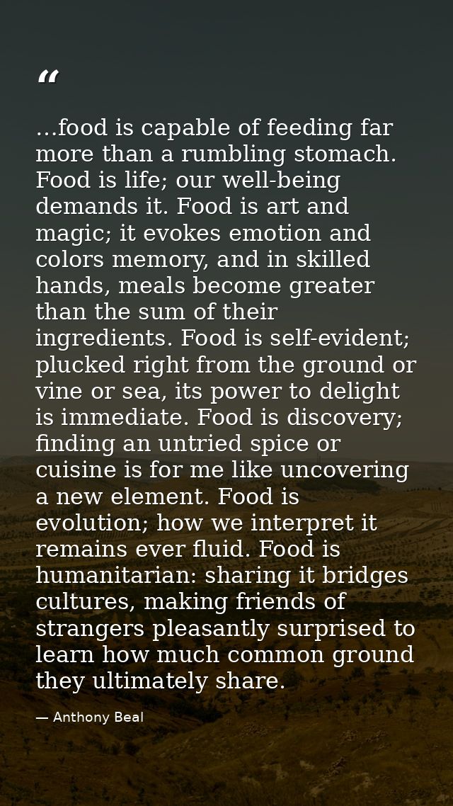 …food is capable of feeding far more than a rumbling stomach. Food is life; our well-being demands it. Food is art and m — Anthony Beal