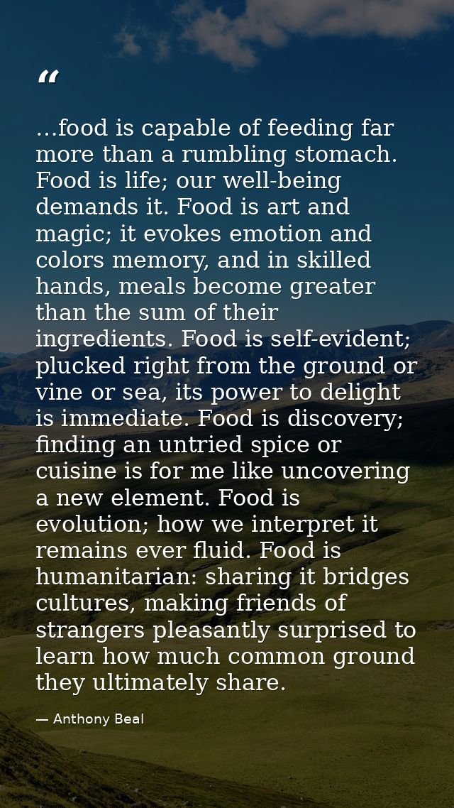 …food is capable of feeding far more than a rumbling stomach. Food is life; our well-being demands it. Food is art and m — Anthony Beal