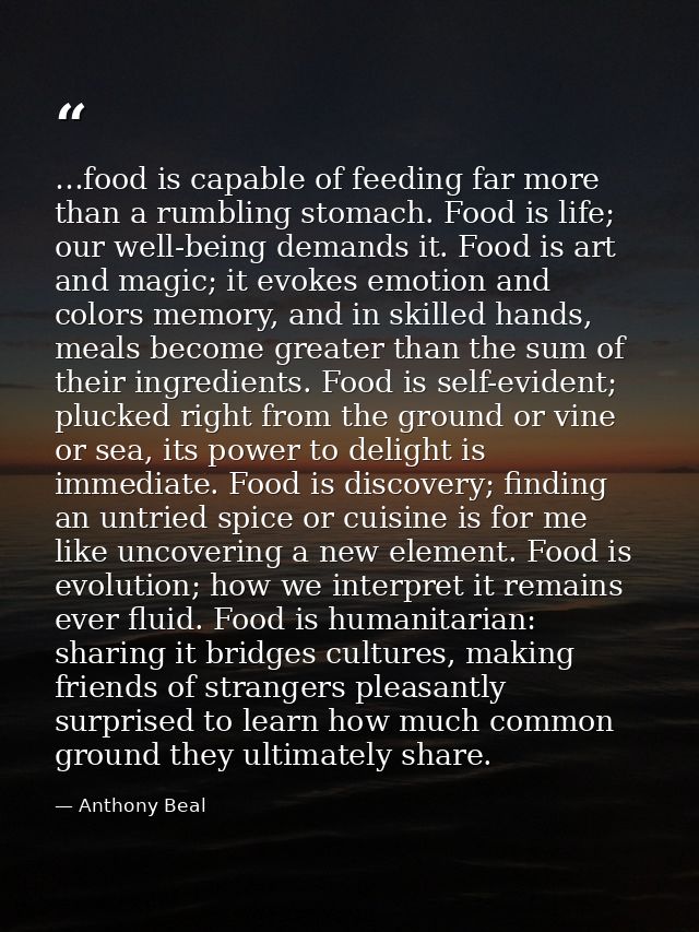 …food is capable of feeding far more than a rumbling stomach. Food is life; our well-being demands it. Food is art and m — Anthony Beal