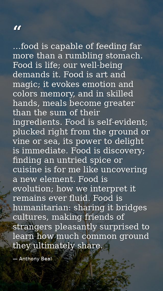 …food is capable of feeding far more than a rumbling stomach. Food is life; our well-being demands it. Food is art and m — Anthony Beal