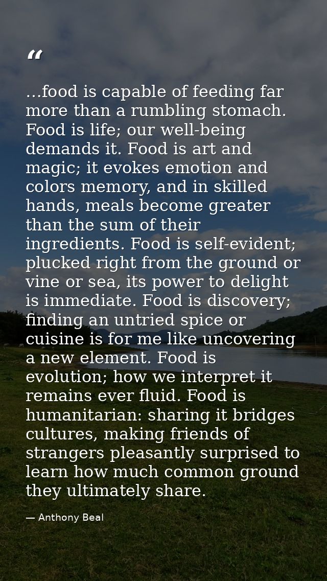 …food is capable of feeding far more than a rumbling stomach. Food is life; our well-being demands it. Food is art and m — Anthony Beal