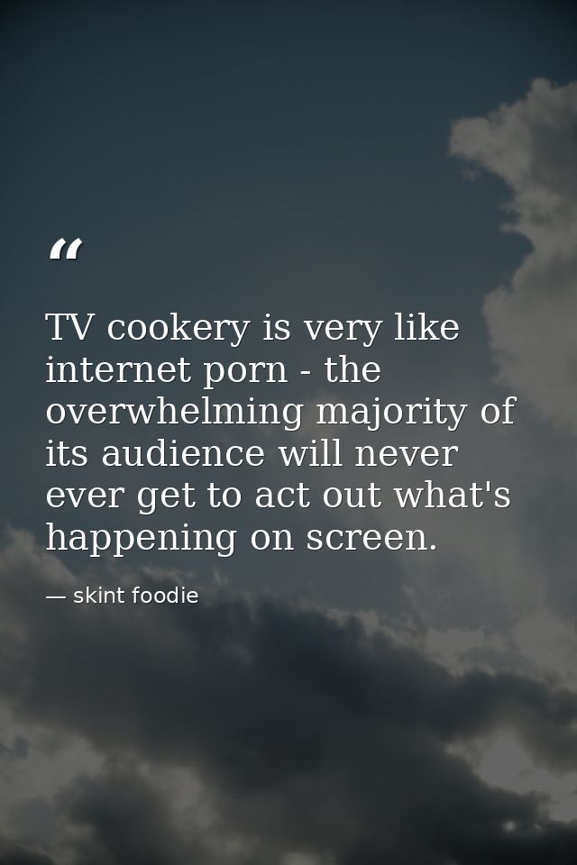 TV cookery is very like internet porn - the overwhelming majority of its audience will never ever get to act out what's  — skint foodie
