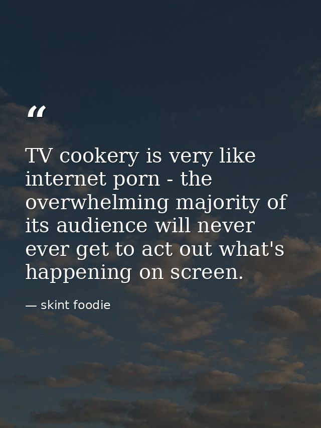 TV cookery is very like internet porn - the overwhelming majority of its audience will never ever get to act out what's  — skint foodie