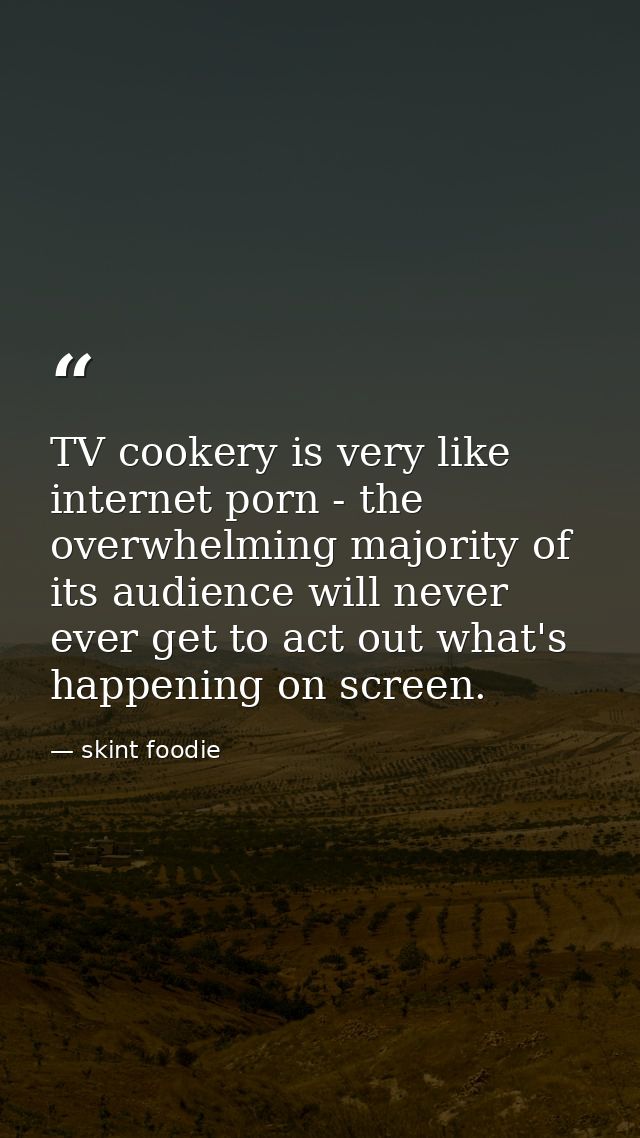TV cookery is very like internet porn - the overwhelming majority of its audience will never ever get to act out what's  — skint foodie