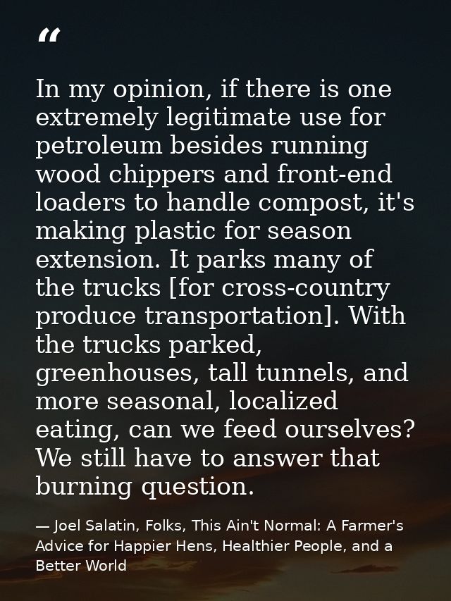 In my opinion, if there is one extremely legitimate use for petroleum besides running wood chippers and front-end loader — Joel Salatin, Folks, This Ain't Normal: A Farmer's Advice for Happier Hens, Healthier People, and a Better World