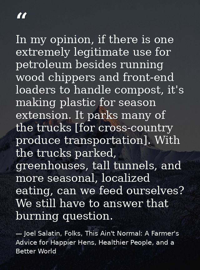 In my opinion, if there is one extremely legitimate use for petroleum besides running wood chippers and front-end loader — Joel Salatin, Folks, This Ain't Normal: A Farmer's Advice for Happier Hens, Healthier People, and a Better World