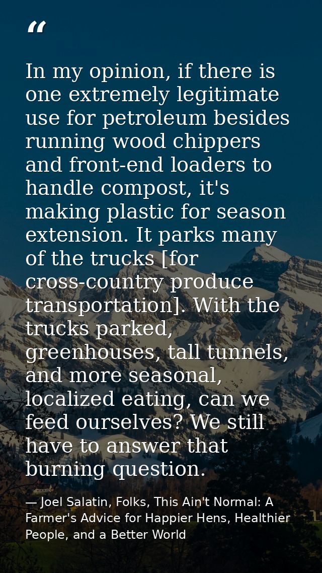 In my opinion, if there is one extremely legitimate use for petroleum besides running wood chippers and front-end loader — Joel Salatin, Folks, This Ain't Normal: A Farmer's Advice for Happier Hens, Healthier People, and a Better World