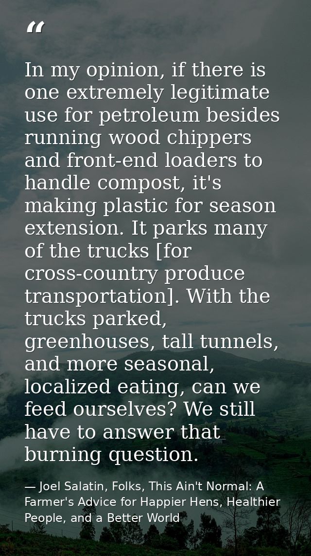 In my opinion, if there is one extremely legitimate use for petroleum besides running wood chippers and front-end loader — Joel Salatin, Folks, This Ain't Normal: A Farmer's Advice for Happier Hens, Healthier People, and a Better World