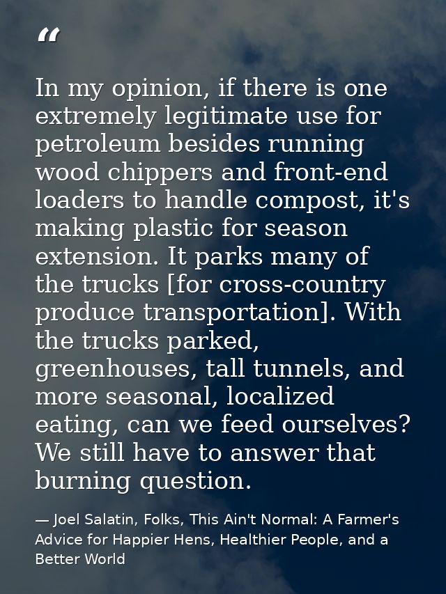 In my opinion, if there is one extremely legitimate use for petroleum besides running wood chippers and front-end loader — Joel Salatin, Folks, This Ain't Normal: A Farmer's Advice for Happier Hens, Healthier People, and a Better World