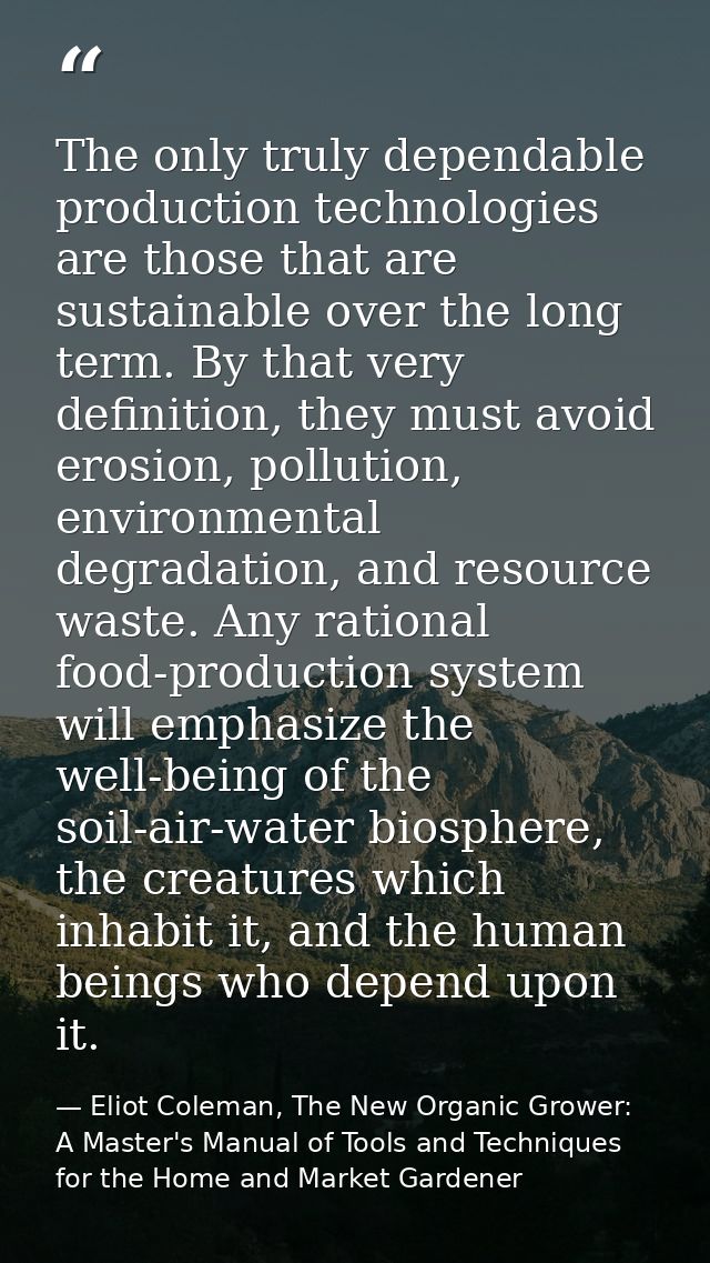 The only truly dependable production technologies are those that are sustainable over the long term. By that very defini — Eliot Coleman, The New Organic Grower: A Master's Manual of Tools and Techniques for the Home and Market Gardener