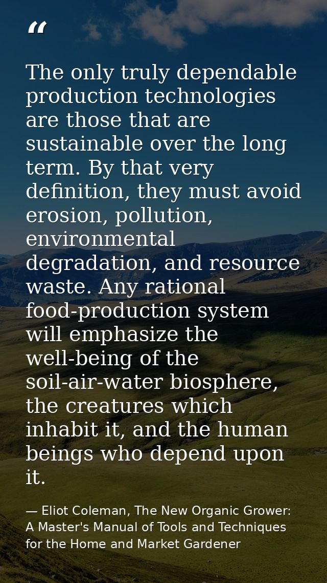 The only truly dependable production technologies are those that are sustainable over the long term. By that very defini — Eliot Coleman, The New Organic Grower: A Master's Manual of Tools and Techniques for the Home and Market Gardener