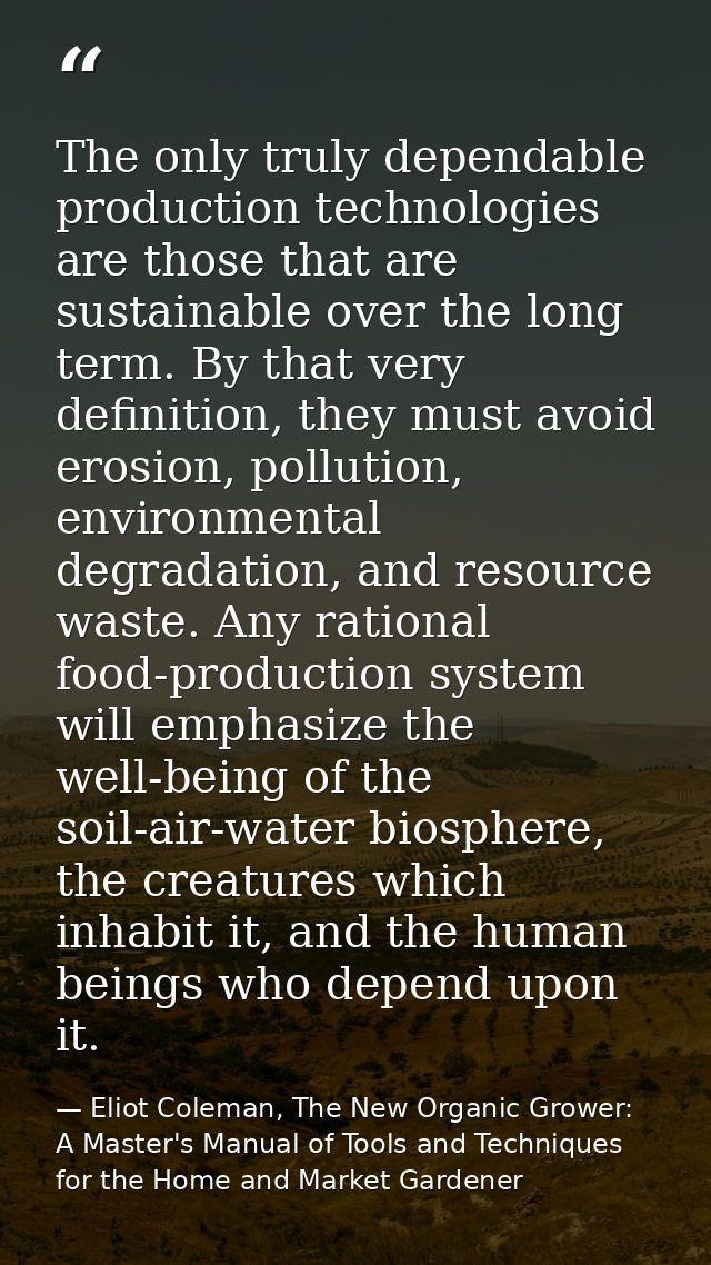The only truly dependable production technologies are those that are sustainable over the long term. By that very defini — Eliot Coleman, The New Organic Grower: A Master's Manual of Tools and Techniques for the Home and Market Gardener