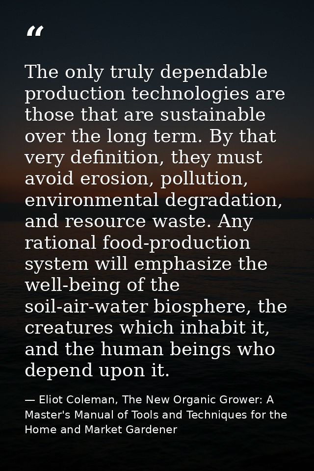 The only truly dependable production technologies are those that are sustainable over the long term. By that very defini — Eliot Coleman, The New Organic Grower: A Master's Manual of Tools and Techniques for the Home and Market Gardener