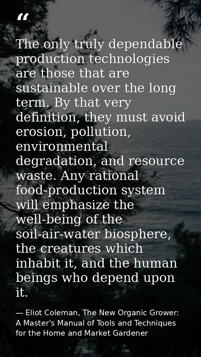 The only truly dependable production technologies are those that are sustainable over the long term. By that very defini — Eliot Coleman, The New Organic Grower: A Master's Manual of Tools and Techniques for the Home and Market Gardener
