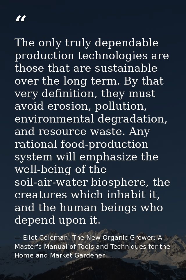 The only truly dependable production technologies are those that are sustainable over the long term. By that very defini — Eliot Coleman, The New Organic Grower: A Master's Manual of Tools and Techniques for the Home and Market Gardener