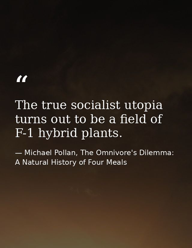 The true socialist utopia turns out to be a field of F-1 hybrid plants. — Michael Pollan, The Omnivore's Dilemma: A Natural History of Four Meals