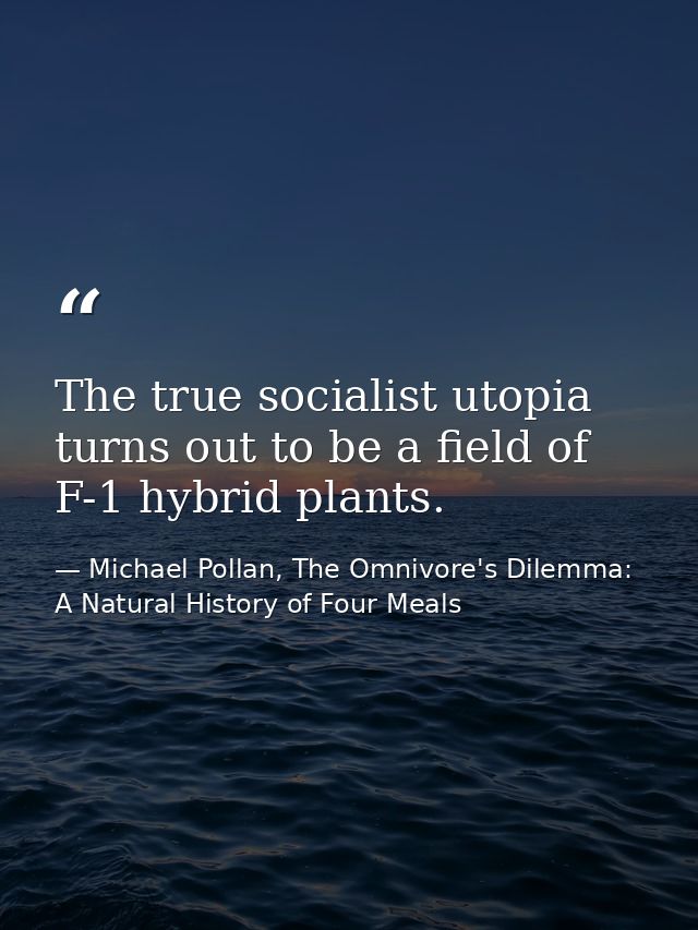 The true socialist utopia turns out to be a field of F-1 hybrid plants. — Michael Pollan, The Omnivore's Dilemma: A Natural History of Four Meals