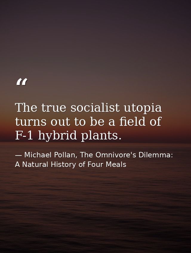 The true socialist utopia turns out to be a field of F-1 hybrid plants. — Michael Pollan, The Omnivore's Dilemma: A Natural History of Four Meals