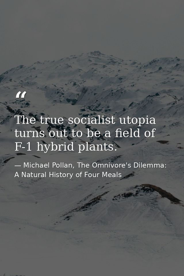 The true socialist utopia turns out to be a field of F-1 hybrid plants. — Michael Pollan, The Omnivore's Dilemma: A Natural History of Four Meals