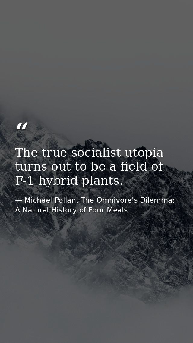 The true socialist utopia turns out to be a field of F-1 hybrid plants. — Michael Pollan, The Omnivore's Dilemma: A Natural History of Four Meals