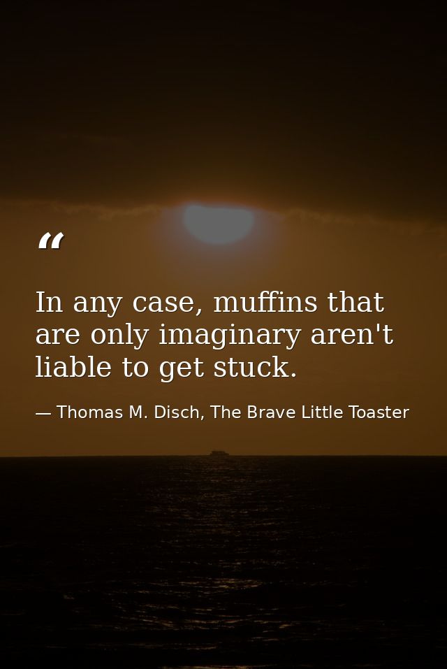 In any case, muffins that are only imaginary aren't liable to get stuck. — Thomas M. Disch, The Brave Little Toaster