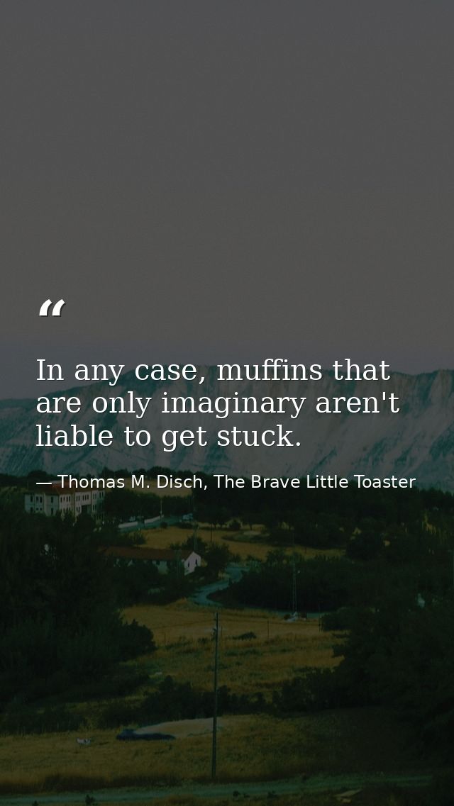 In any case, muffins that are only imaginary aren't liable to get stuck. — Thomas M. Disch, The Brave Little Toaster